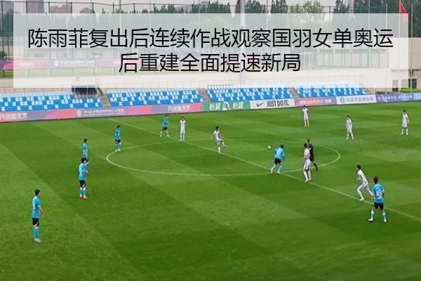 陈雨菲复出后连续作战观察国羽女单奥运后重建全面提速新局