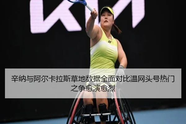辛纳与阿尔卡拉斯草地数据全面对比温网头号热门之争愈演愈烈