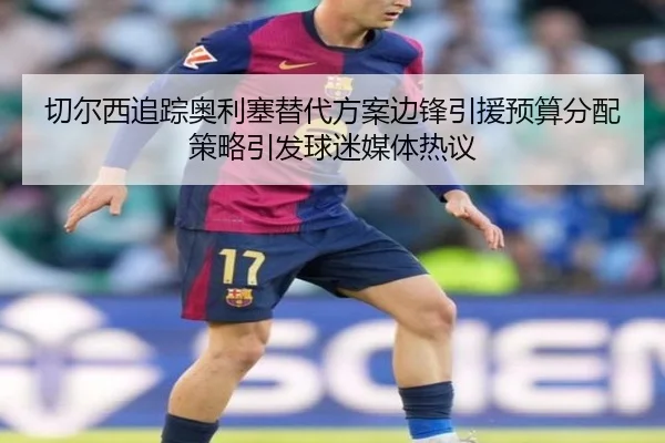 切尔西追踪奥利塞替代方案边锋引援预算分配策略引发球迷媒体热议