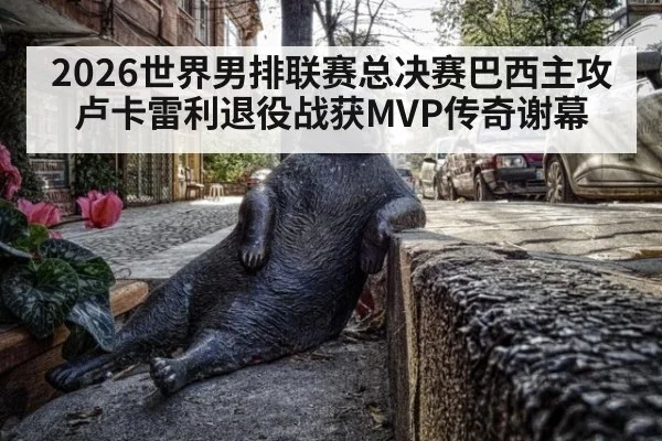 2026世界男排联赛总决赛巴西主攻卢卡雷利退役战获MVP传奇谢幕