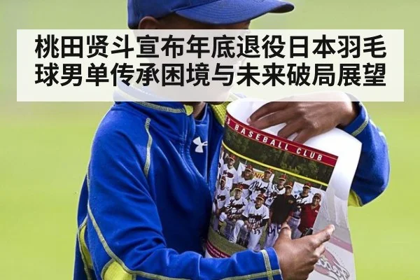 桃田贤斗宣布年底退役日本羽毛球男单传承困境与未来破局展望