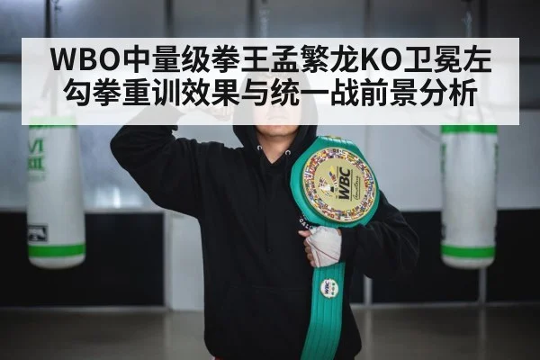 WBO中量级拳王孟繁龙KO卫冕左勾拳重训效果与统一战前景分析