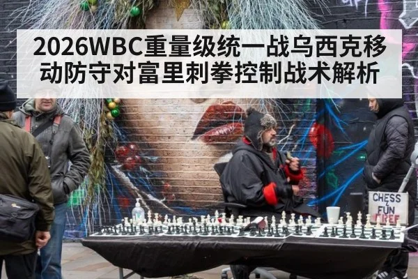 2026WBC重量级统一战乌西克移动防守对富里刺拳控制战术解析