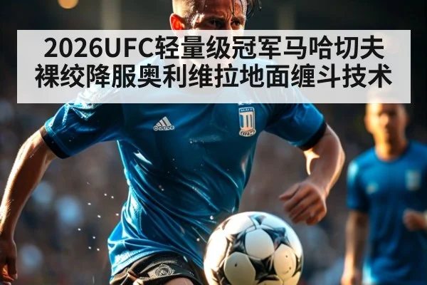 2026UFC轻量级冠军马哈切夫裸绞降服奥利维拉地面缠斗技术