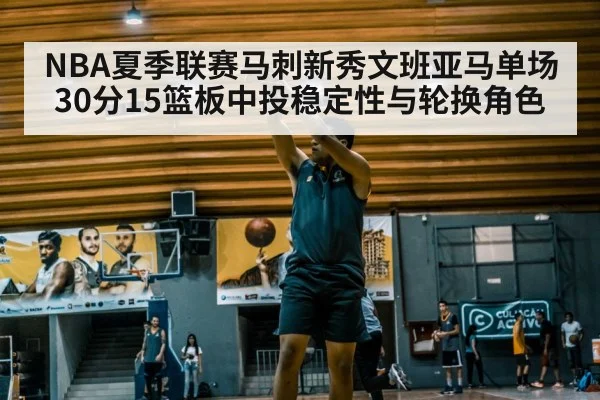 NBA夏季联赛马刺新秀文班亚马单场30分15篮板中投稳定性与轮换角色