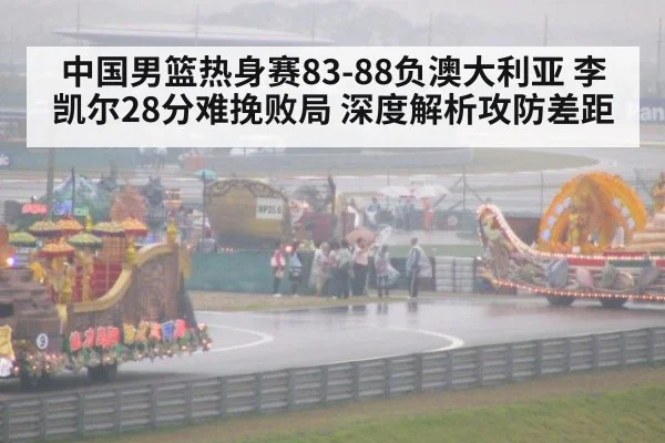 中国男篮热身赛83-88负澳大利亚 李凯尔28分难挽败局 深度解析攻防差距
