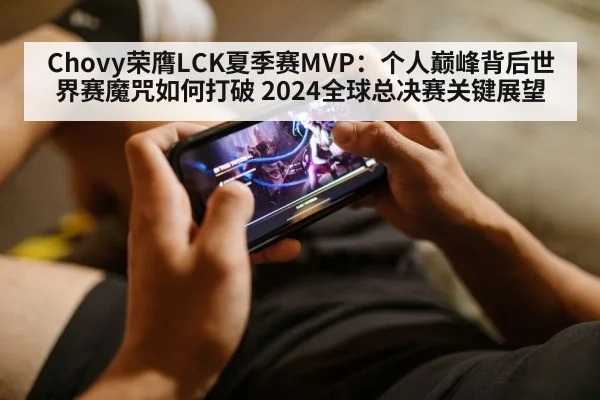 Chovy荣膺LCK夏季赛MVP：个人巅峰背后世界赛魔咒如何打破 2024全球总决赛关键展望