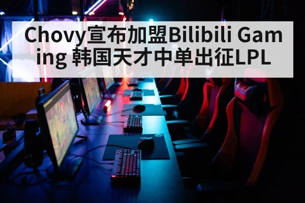 Chovy宣布加盟Bilibili Gaming 韩国天才中单出征LPL