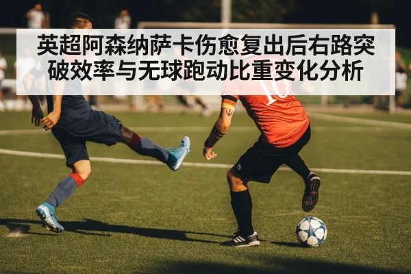 英超阿森纳萨卡伤愈复出后右路突破效率与无球跑动比重变化分析