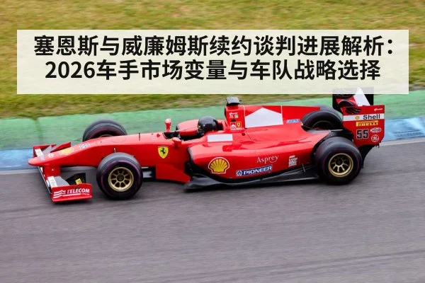 塞恩斯与威廉姆斯续约谈判进展解析：2026车手市场变量与车队战略选择