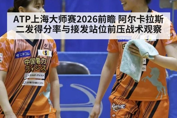 ATP上海大师赛2026前瞻 阿尔卡拉斯二发得分率与接发站位前压战术观察