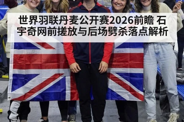 世界羽联丹麦公开赛2026前瞻 石宇奇网前搓放与后场劈杀落点解析