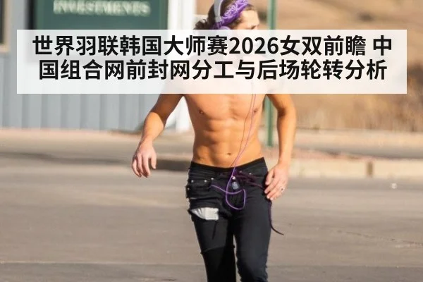 世界羽联韩国大师赛2026女双前瞻 中国组合网前封网分工与后场轮转分析