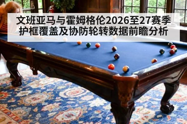 文班亚马与霍姆格伦2026至27赛季护框覆盖及协防轮转数据前瞻分析